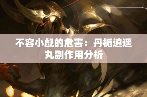 不容小觑的危害：丹栀逍遥丸副作用分析