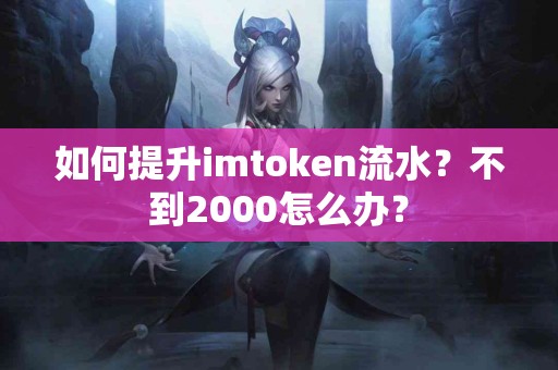 如何提升imtoken流水？不到2000怎么办？