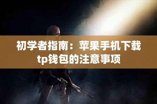 初学者指南：苹果手机下载tp钱包的注意事项