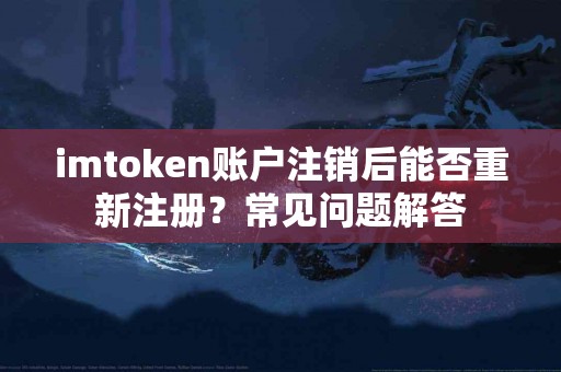 imtoken账户注销后能否重新注册？常见问题解答