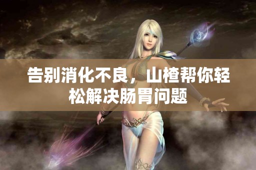 告别消化不良，山楂帮你轻松解决肠胃问题