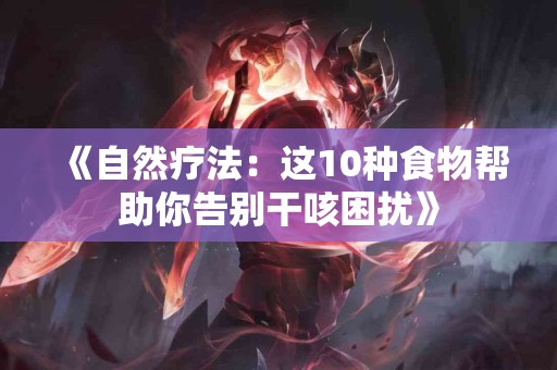 《自然疗法：这10种食物帮助你告别干咳困扰》