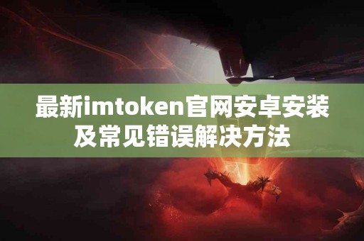 最新imtoken官网安卓安装及常见错误解决方法