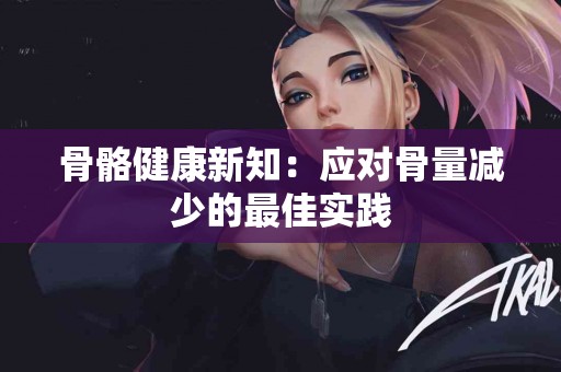 骨骼健康新知：应对骨量减少的最佳实践