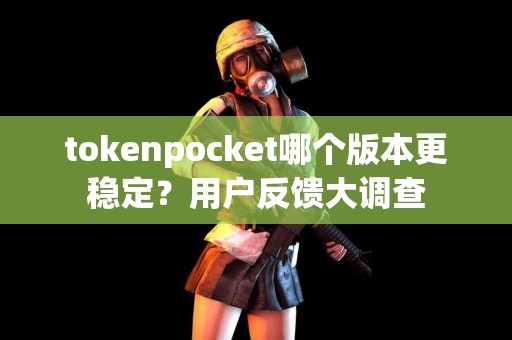 tokenpocket哪个版本更稳定？用户反馈大调查