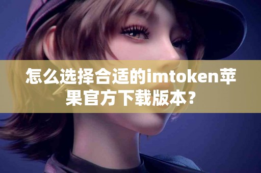 怎么选择合适的imtoken苹果官方下载版本？