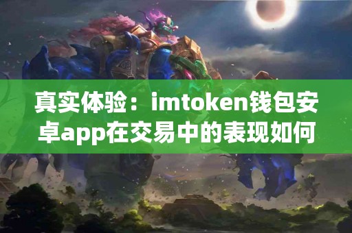 真实体验：imtoken钱包安卓app在交易中的表现如何？