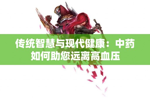 传统智慧与现代健康：中药如何助您远离高血压