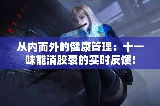从内而外的健康管理：十一味能消胶囊的实时反馈！