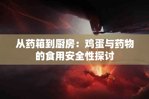从药箱到厨房：鸡蛋与药物的食用安全性探讨