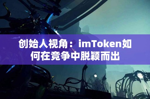 创始人视角：imToken如何在竞争中脱颖而出