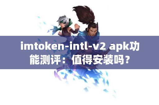 imtoken-intl-v2 apk功能测评：值得安装吗？