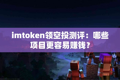 imtoken领空投测评：哪些项目更容易赚钱？