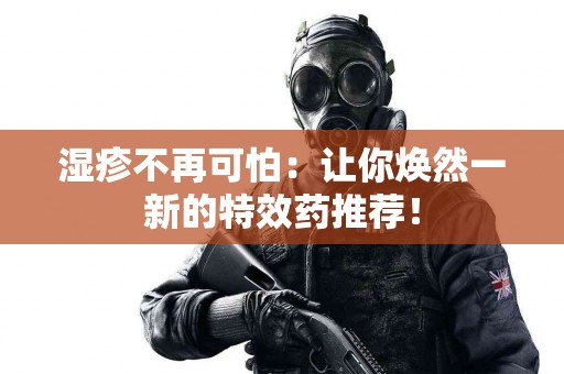 湿疹不再可怕：让你焕然一新的特效药推荐！