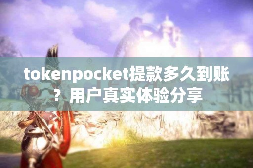 tokenpocket提款多久到账？用户真实体验分享