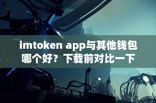 imtoken app与其他钱包哪个好？下载前对比一下