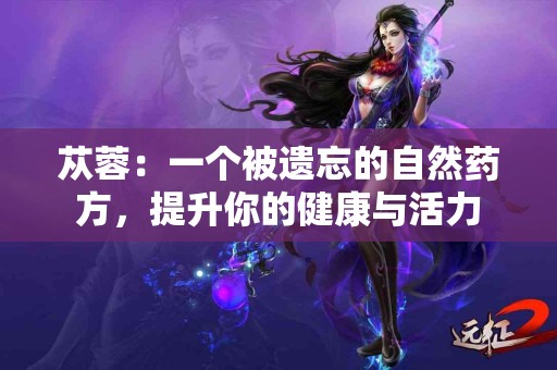 苁蓉：一个被遗忘的自然药方，提升你的健康与活力