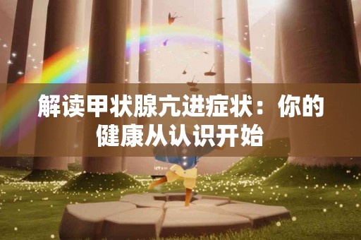 解读甲状腺亢进症状：你的健康从认识开始
