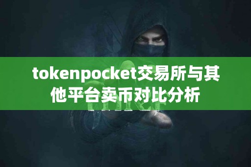 tokenpocket交易所与其他平台卖币对比分析