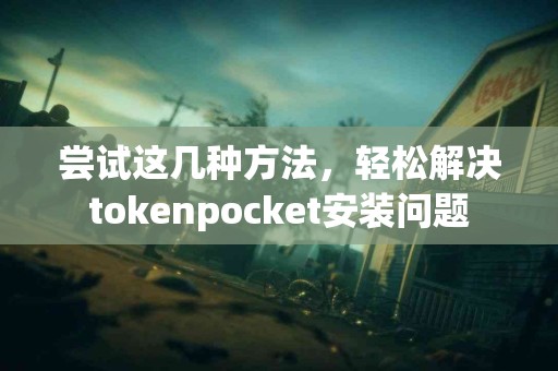 尝试这几种方法，轻松解决tokenpocket安装问题