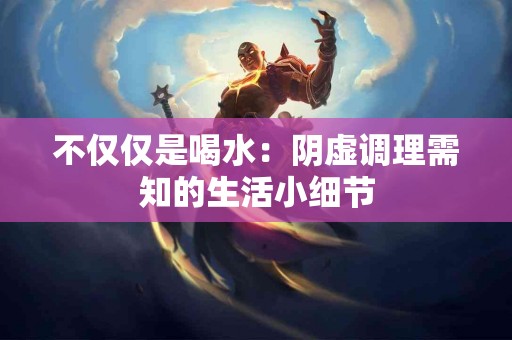 不仅仅是喝水：阴虚调理需知的生活小细节