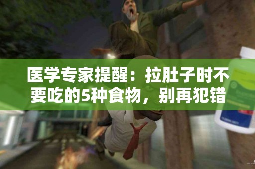 医学专家提醒：拉肚子时不要吃的5种食物，别再犯错误！