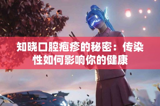 知晓口腔疱疹的秘密：传染性如何影响你的健康