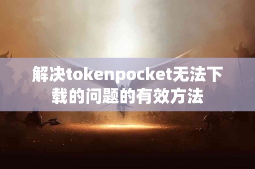 解决tokenpocket无法下载的问题的有效方法