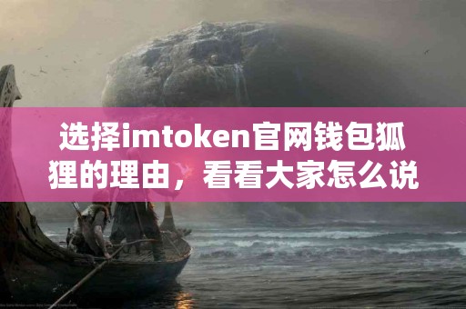 选择imtoken官网钱包狐狸的理由，看看大家怎么说