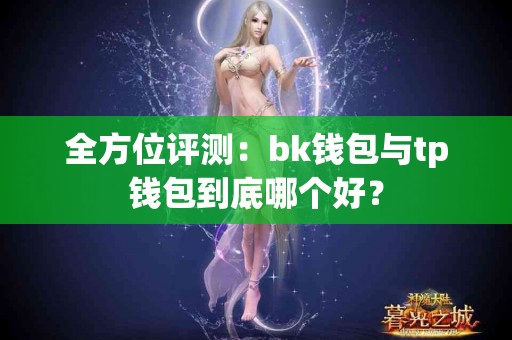 全方位评测：bk钱包与tp钱包到底哪个好？
