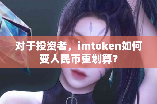 对于投资者，imtoken如何变人民币更划算？