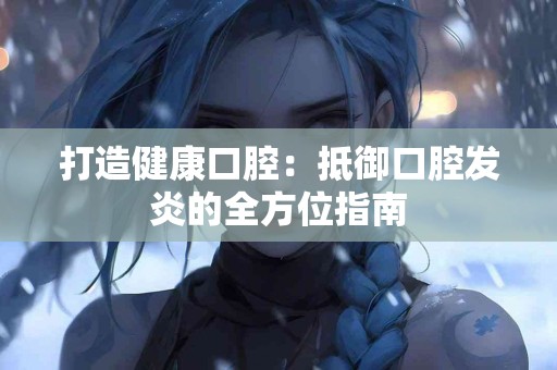 打造健康口腔：抵御口腔发炎的全方位指南