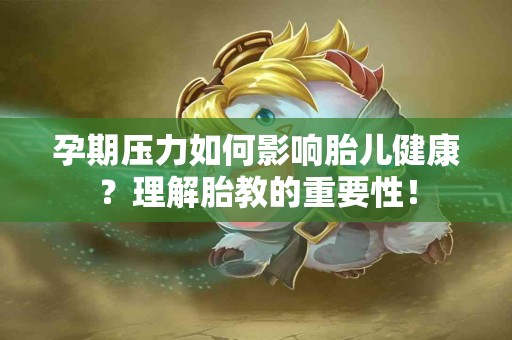 孕期压力如何影响胎儿健康？理解胎教的重要性！
