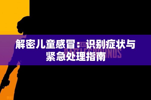 解密儿童感冒：识别症状与紧急处理指南