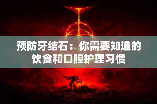 预防牙结石：你需要知道的饮食和口腔护理习惯
