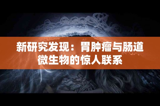 新研究发现：胃肿瘤与肠道微生物的惊人联系