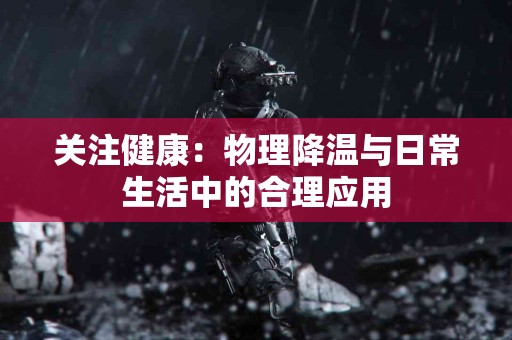 关注健康：物理降温与日常生活中的合理应用