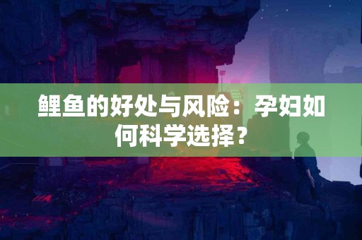 鲤鱼的好处与风险：孕妇如何科学选择？