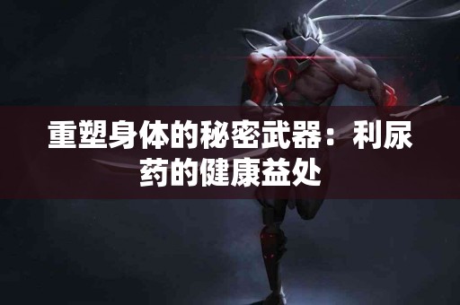 重塑身体的秘密武器：利尿药的健康益处