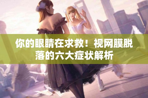 你的眼睛在求救！视网膜脱落的六大症状解析