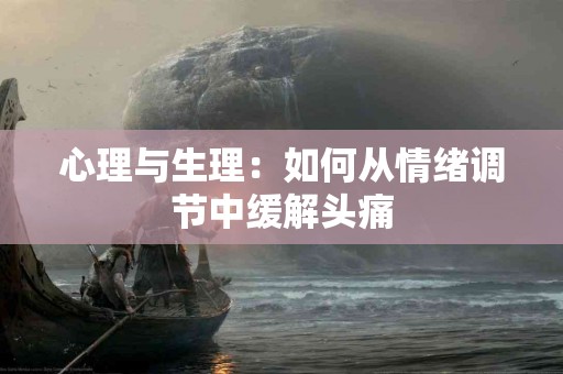 心理与生理：如何从情绪调节中缓解头痛