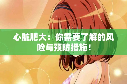 心脏肥大：你需要了解的风险与预防措施！