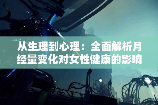 从生理到心理：全面解析月经量变化对女性健康的影响与应对策略