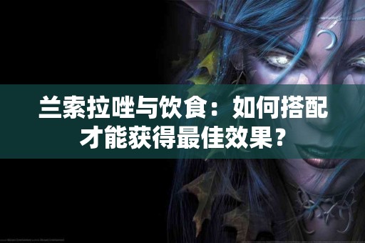 兰索拉唑与饮食：如何搭配才能获得最佳效果？