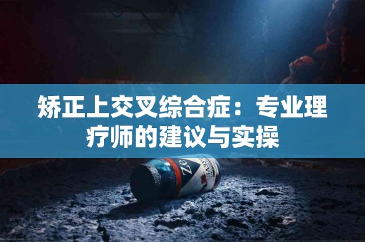 矫正上交叉综合症：专业理疗师的建议与实操