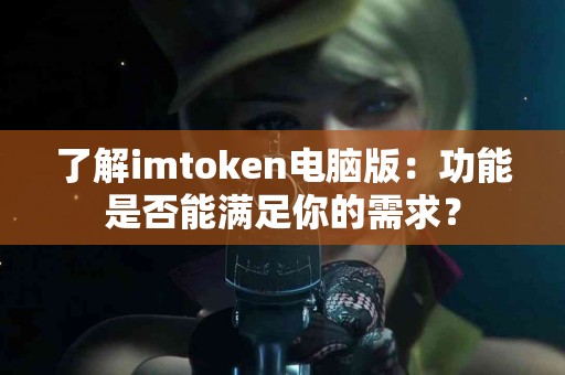 了解imtoken电脑版：功能是否能满足你的需求？