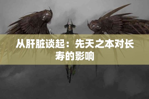 从肝脏谈起：先天之本对长寿的影响