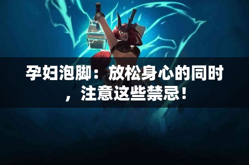 孕妇泡脚：放松身心的同时，注意这些禁忌！