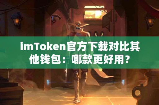 imToken官方下载对比其他钱包：哪款更好用？