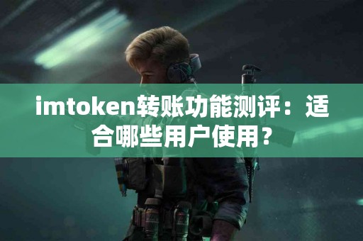 imtoken转账功能测评：适合哪些用户使用？